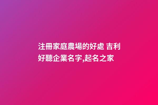 注冊家庭農場的好處 吉利好聽企業名字,起名之家-第1張-公司起名-玄機派